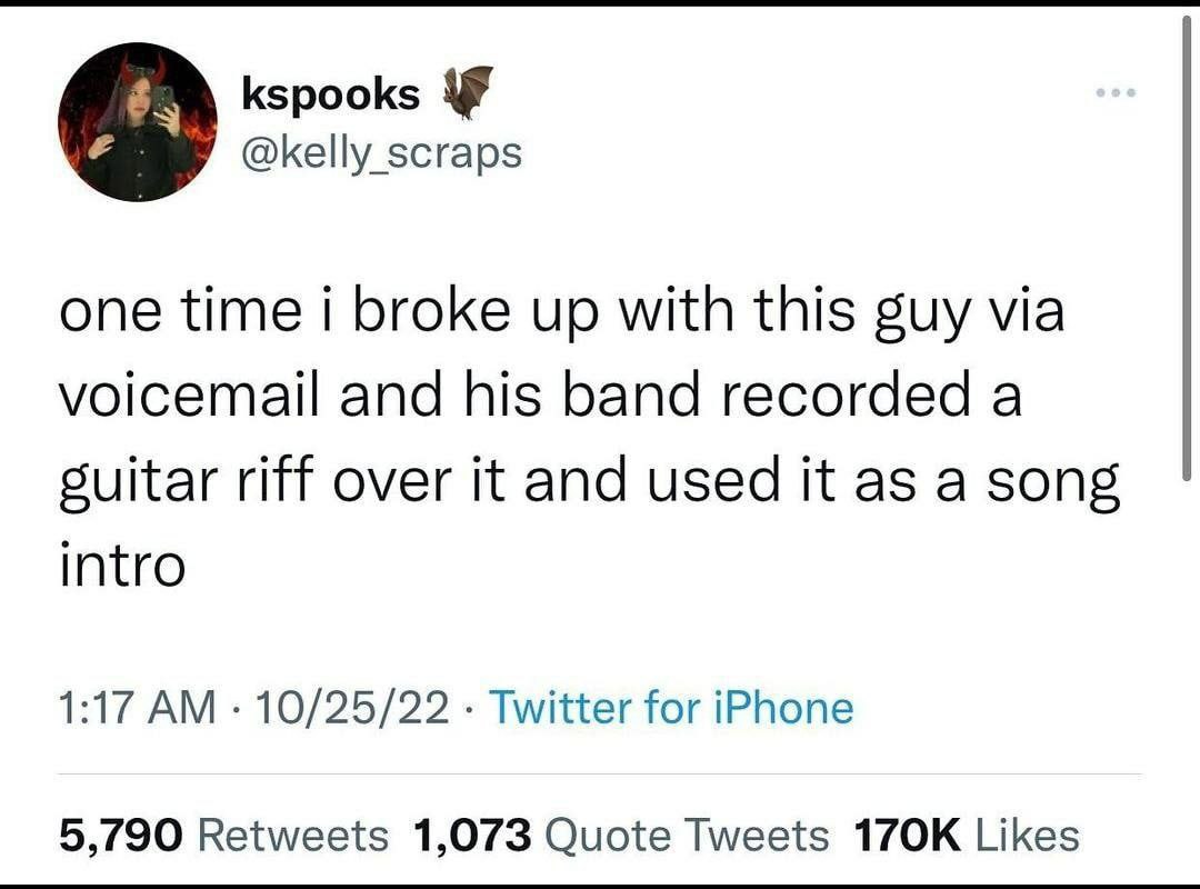 kspooks @kelly scraps one time i broke up with this guy via voicemail and his band recorded a suitar riff over it and used it as a song intro 1:17 10/25/22 Twitter for iPhone 5,790 Retweets 1,073 Quot
