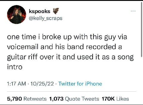 kspooks @kelly scraps one time i broke up with this guy via voicemail and his band recorded a suitar riff over it and used it as a song intro 1:17 10/25/22 Twitter for iPhone 5,790 Retweets 1,073 Quot