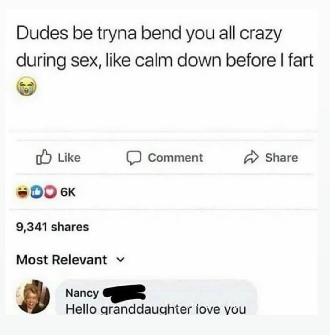 Dudes be tryna bend you all crazy during sex, like calm down before fart Like Comment А» Share 9,341 shares Most Relevant Nancy Hello aranddaughier iove you