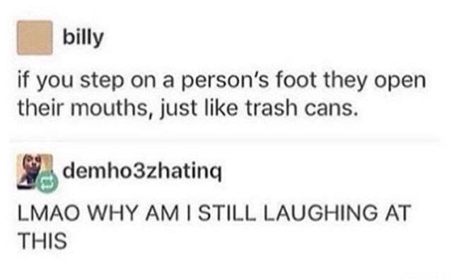 billy if you step on a foot they open their mouths, just like trash cans. demho3zhating LMAO WHY 1 STILL LAUGHING AT THIS