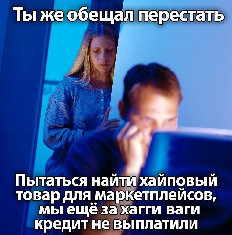 Ты же обещал перестать 7 Пытаться найти хайповый товар для маркетплейсов, мы ещё за хагги ваги кредит не выплатили