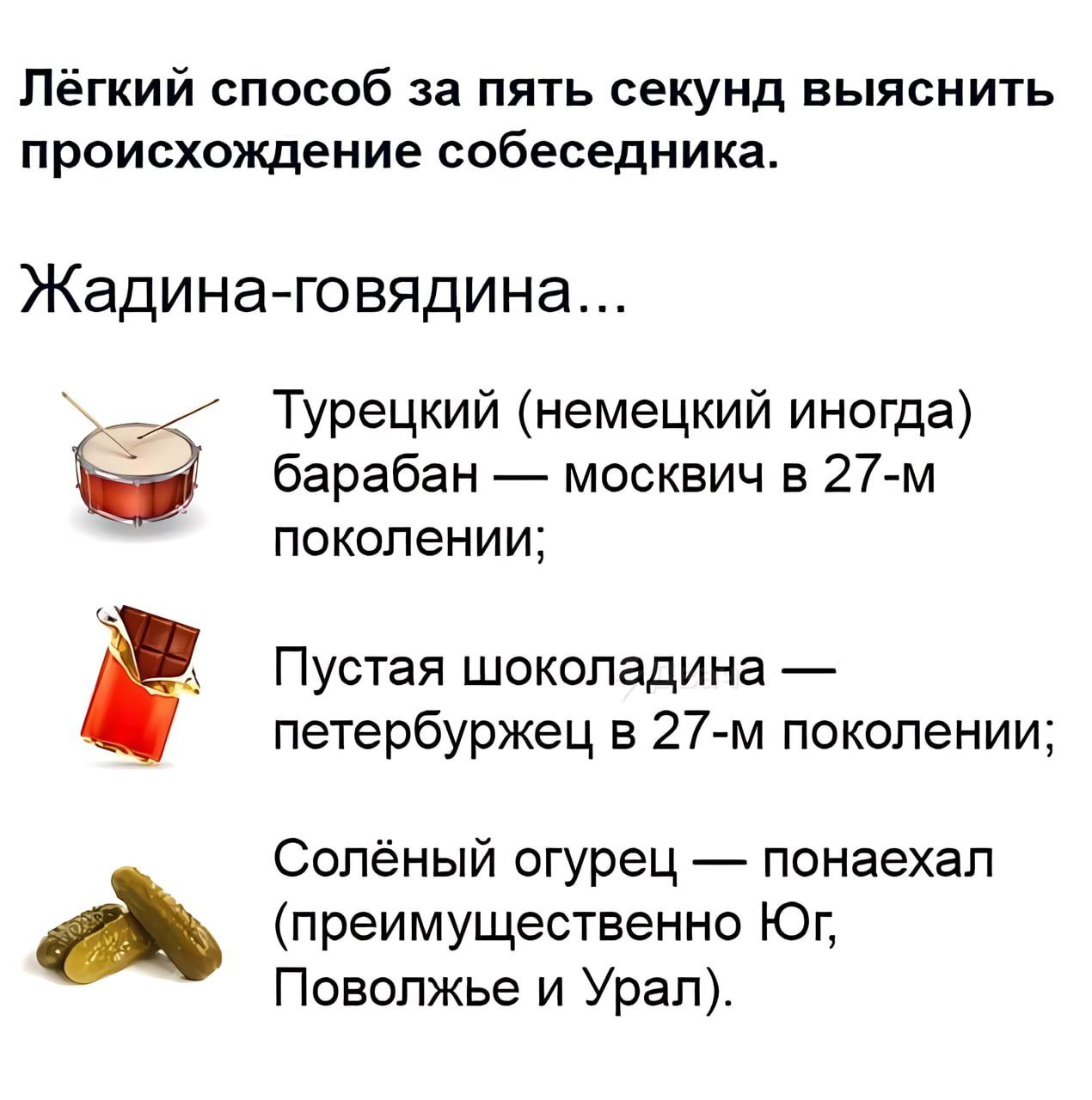 Лёгкий способ за пять секунд выяснить происхождение собеседника. Жадина-говядина... Турецкий (немецкий иногда) барабан москвич в поколении; Пустая шоколадина петербуржец в поколении; Солёный огурец по