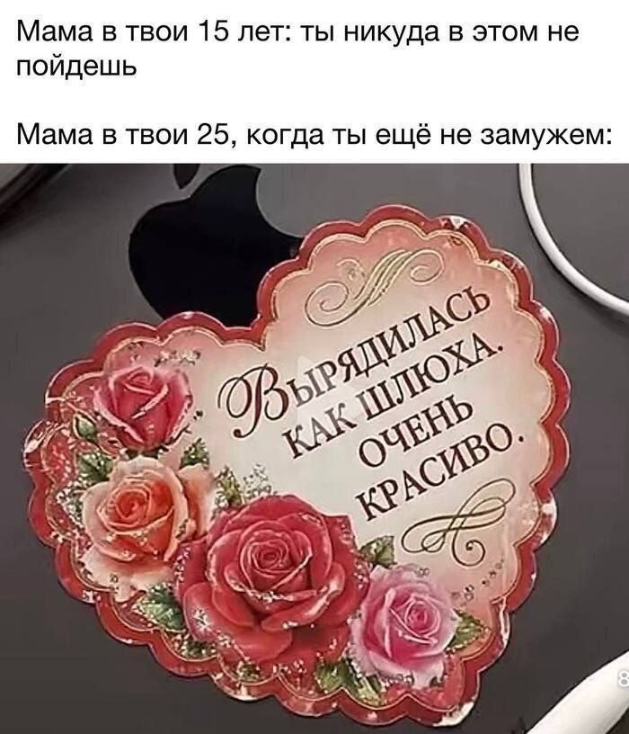 Мама в твои 15 лет: ты никуда в этом не пойдешь Мама в твои 25, когда ты ещё не замужем: О 2