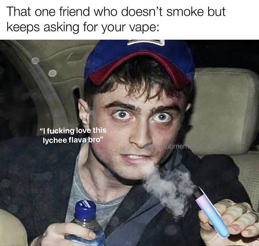 That one friend who doesn’t smoke but keeps asking for your vape: fucking love this lychee flava bro”
