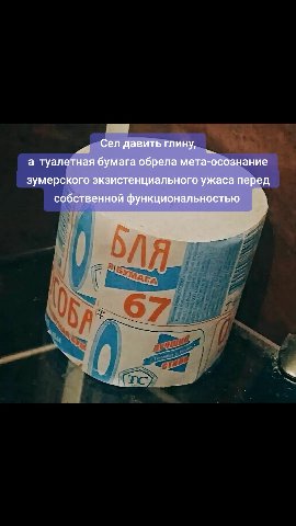 Сел давить глину, а туалетная бумага обрела мета-осознание зумерского экзистенциального ужаса перед собственной функциональностью
