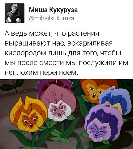 Миша Кукуруза A @mihailkukuruza А ведь может, что растения выращивают нас, вскармливая кислородом лишь того, чтобы мы после смерти мы послужили неплохим перегноем.