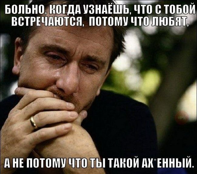 БОЛЬНО, КОГДА УЗНАЕШЬ, ЧТО С ТОБОЙ ВСТРЕЧАЮТСЯ, ПОТОМУ ЧТОЛЮБЯГ с A HE ПОТОМУ ЧТО ТЫ ТАКОЙ