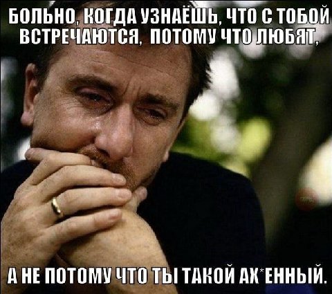 БОЛЬНО, КОГДА УЗНАЕШЬ, ЧТО С ТОБОЙ ВСТРЕЧАЮТСЯ, ПОТОМУ ЧТОЛЮБЯГ с A HE ПОТОМУ ЧТО ТЫ ТАКОЙ