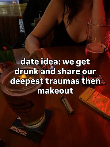 date idea: we get drunk and share our deepest traumas then makeout