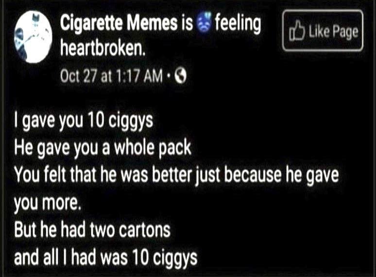 Cigarette Memes is feeling heartbroken. Oct 27 at gave you 10 ciggys He gave you a whole pack You felt that he was better just because he gave you more, But he had two cartons and all had was 10 ciggy