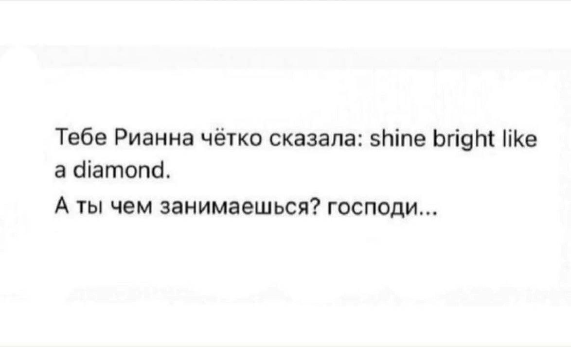 Тебе Рианна чётко сказала: shine bright like а diamond. А ты чем занимаешься? господи...