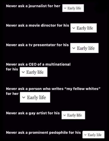 Never ask а journalist for her Never ask а movie director for his Early life Never ask a presentator for his у Early life Never ask a CEO of a multinational for his Early life Never ask a person who w
