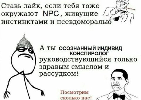 Ставь лайк, если тебя тоже окружают NPC, живущие инстинктами и псевдоморалью А ТЫ ОСОЗНАННЫЙ ИНДИВИД КОНСПИРОЛОГ руковод ствующиися только здравым смыслом и рассудком! Посмотрим сколько нас!