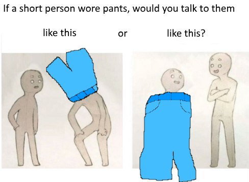If a short person wore pants, would you talk to them like this or like this? -7