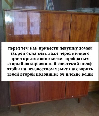перед тем как привести девушку домой закрой окна ведь даже через немного приоткрытое окно может пробраться старый лакированный советский шкаф чтобы на неизвестном языке наговорить твоей второй половин