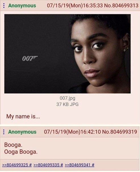 Anonymous No.804699313 007" 007.jpg 37 JPG My name is. Anonymous No.804699319 Booga. Ooga Booga. >>804699325 >>804699335 >>804699341