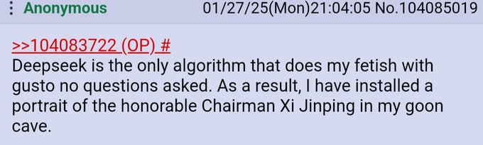 Апопутоц$ 01/27/25(Моп)21:04:05 №.104085019 >>104083722 Deepseek is the only algorithm that does my fetish with gusto no questions asked. As a result, have installed a portrait of the honorable Chairm
