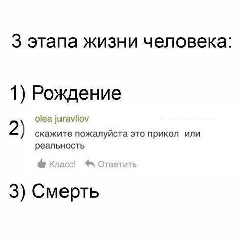 3 этапа жизни человека: 1) Рождение olea juravliov 2) скажите пожалуйста это прикол или реальность Класс! Ответи 3) Смерть