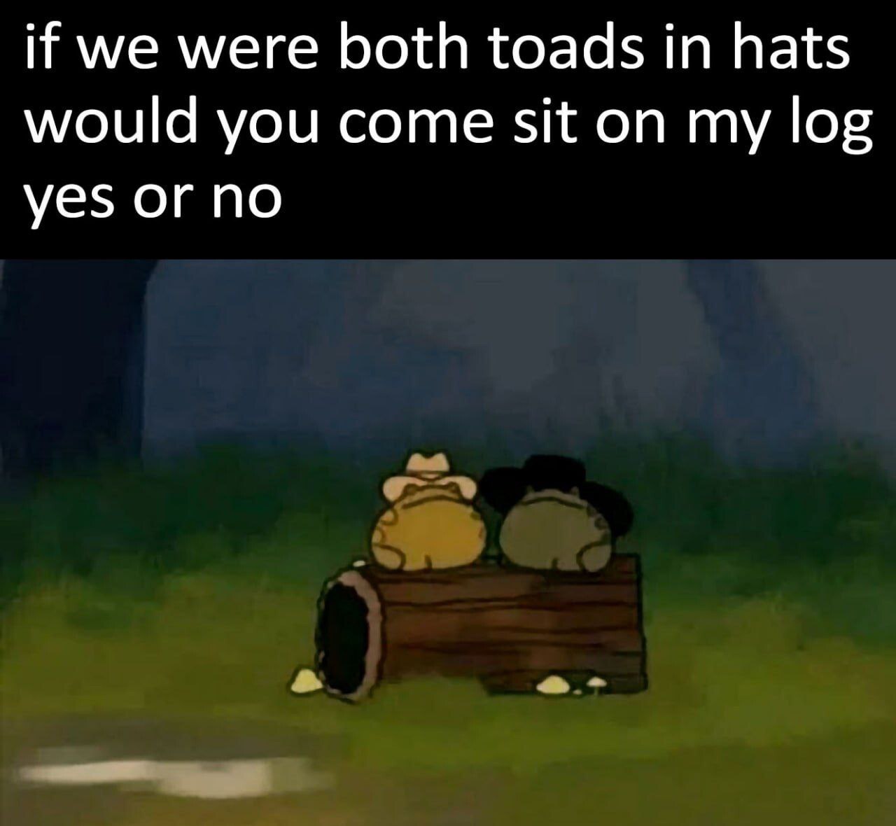 if we were both toads in hats would you come sit on my log yes or no