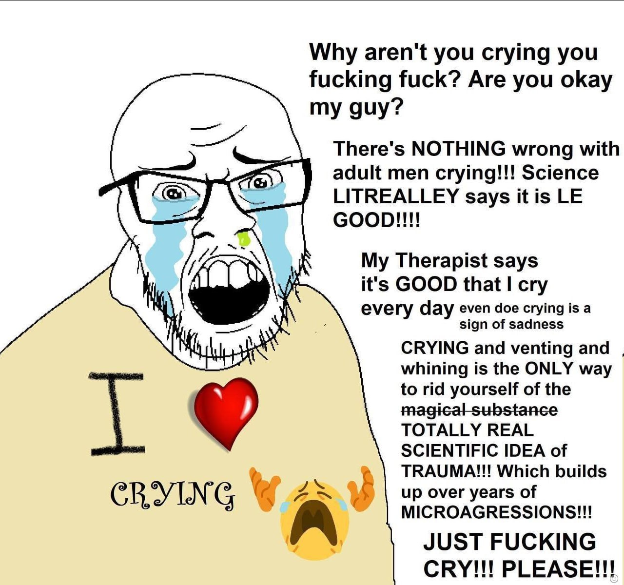 Why aren't you crying you fucking fuck? Are you okay my guy? There's NOTHING wrong with adult men crying!!! Science LITREALLEY says it is Therapist says he it's GOOD that cry every day even doe crying