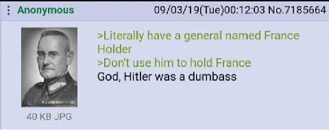 Anonymous 09/03/19(Tue)00:12:03 No.7185664 >Literally have a general named France Holder >Dont use him to hold France God, Hitler was a dumbass 40 JPG
