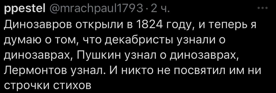 ppestel Динозавров открыли в 1824 году, и теперь я думаю о том, что декабристы узнали о динозаврах, Пушкин узнал о динозаврах, Лермонтов узнал. И никто не посвятил ни СТРОЧКИ СТИХОВ