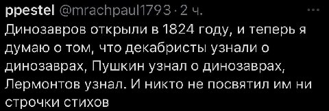 ppestel Динозавров открыли в 1824 году, и теперь я думаю о том, что декабристы узнали о динозаврах, Пушкин узнал о динозаврах, Лермонтов узнал. И никто не посвятил ни СТРОЧКИ СТИХОВ
