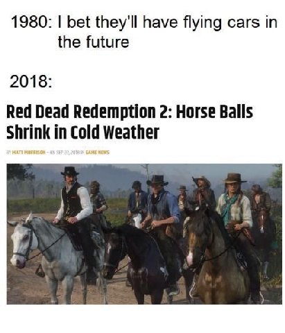 1980: bet they'll have flying cars the future 2018: Red Dead Redemption 2: Horse Balls Shrink in Cold Weather