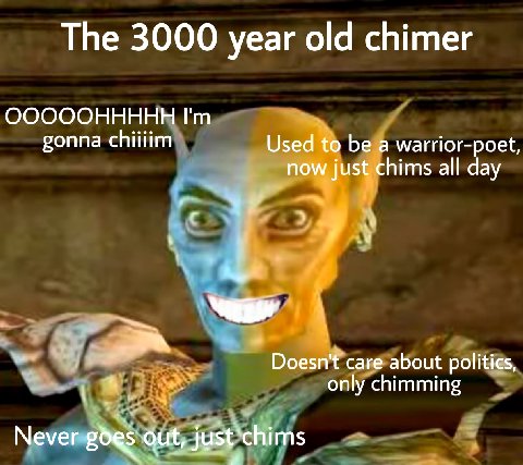 The 3000 year old chimer ОООООННННН gonna chiiiim Used to be a warrior-poet, now just chims all day 5 у Doesn't care about politics, only chimming Never gut,
