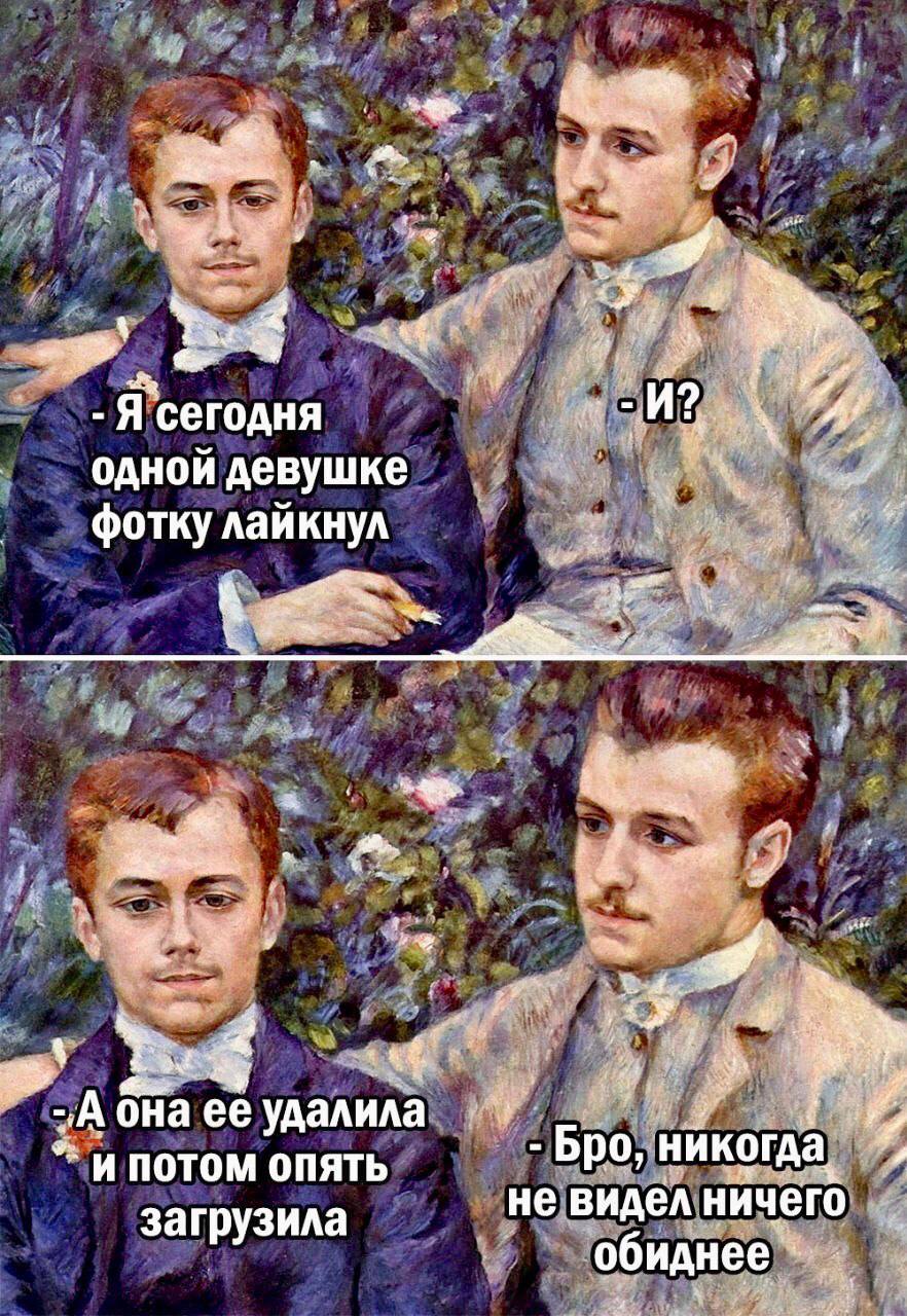 у Я сегодня И? As одной девушке фотку лайкнул i у Она ее удалила Бро. никогда, ПОТОМ ОПЯТЬ не видел ничего загрузила обиднее