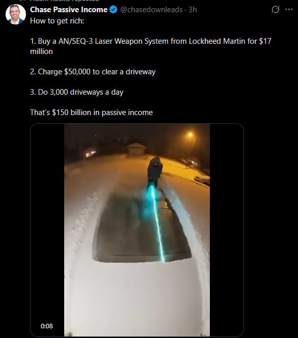 Chase Passive Income @chasedownleads How to get rich: 1. Buy a AN/SEQ-3 Laser Weapon System from Lockheed Martin for $17 million 2. Charge $50,000 to clear a driveway 3. 3,000 driveways a day That's $