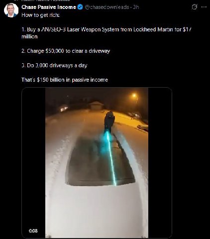 Chase Passive Income @chasedownleads How to get rich: 1. Buy a AN/SEQ-3 Laser Weapon System from Lockheed Martin for $17 million 2. Charge $50,000 to clear a driveway 3. 3,000 driveways a day That's $
