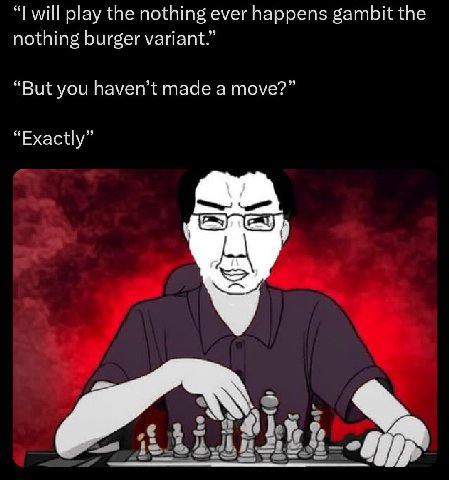 will play the nothing ever happens gambit the nothing burger variant.” “But you haven’t made a move?” “Exactly”
