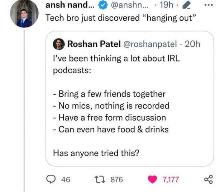 ansh nand... @anshn... Tech bro just discovered “hanging out” 0 Roshan Patel @roshanpatel I've been thinking а lot about IRL podcasts: Bring a few friends together No mics, nothing is recorded Have a 