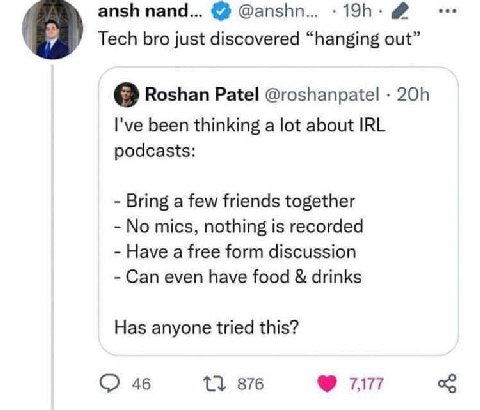 ansh nand... @anshn... Tech bro just discovered “hanging out” 0 Roshan Patel @roshanpatel I've been thinking а lot about IRL podcasts: Bring a few friends together No mics, nothing is recorded Have a 