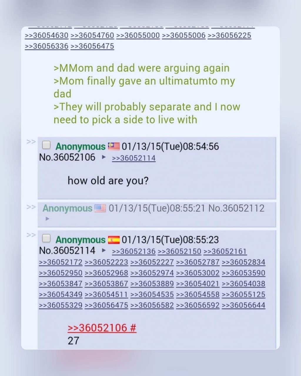 >>36054760 >>36055000 >>36055006 >>36056225 >>36056336 >>36056475 >MMom and dad were arguing again >Mom finally gave an ultimatumto my dad >They will probably separate and now need to pick a side to l