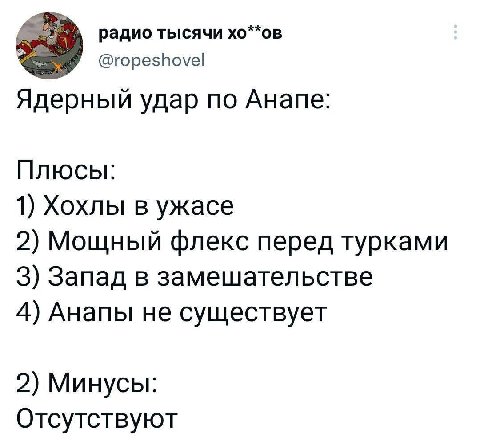 радио тысячи хо**ов @ropeshovel Ядерный удар по Анапе: Плюсы: 1) Хохлы в ужасе 2) Мощный флекс перед турками 3) Запад в замешательстве 4) Анапы не существует 2) Минусы: Отсутствуют