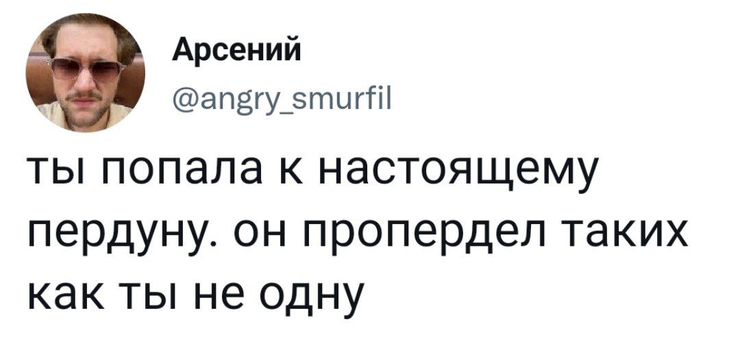 Арсений @angry_smurfil ты попала к настоящему пердуну. он пропердел таких как ты не одну
