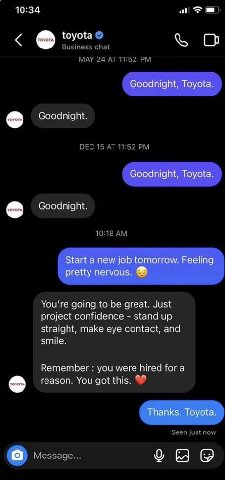 10:34 toyota Goodnight, Toyota. Goodnight. Goodnight, Toyota. Goodnight. Start anew job tomorrow. Feeling pretty nervous. You're going to be great. Just project confidence stand up straight, make eye 