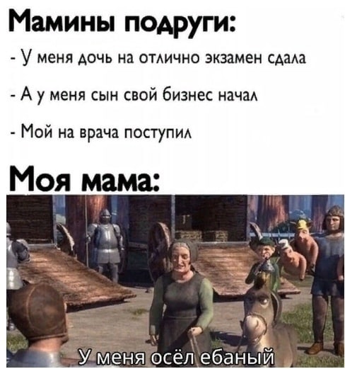 Мамины подруги: меня дочь на отлично экзамен сдала А уменя сын свой бизнес начал Мой на врача поступил Моя мама: у и fan У меня осёл