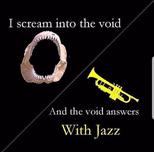 I scream into the void And the void answers With Jazz