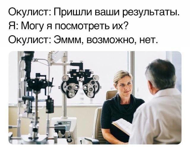 Окулист: Пришли ваши результаты. Я: Могу я посмотреть Окулист: Эммм, возможно, нет.