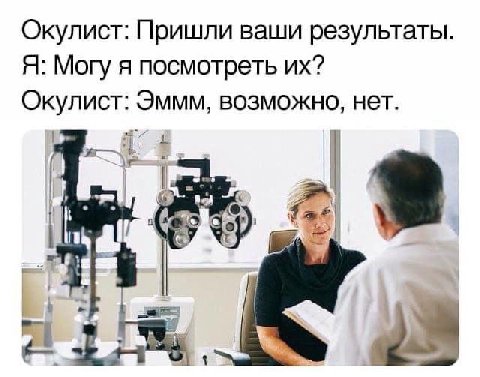 Окулист: Пришли ваши результаты. Я: Могу я посмотреть Окулист: Эммм, возможно, нет.