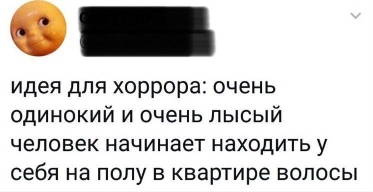 идея для хоррора: очень одинокий и очень лысый человек начинает находить у себя на полу в квартире волосы