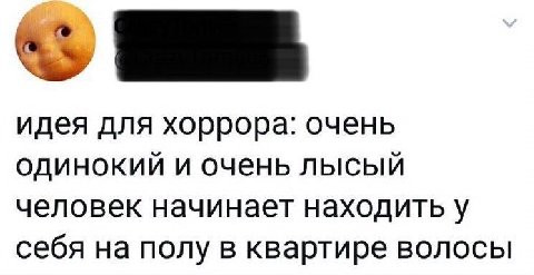 идея для хоррора: очень одинокий и очень лысый человек начинает находить у себя на полу в квартире волосы
