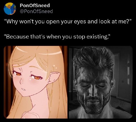 PonOfSneed "Why won't you open your eyes and look at me?" "Because that's when you stop existing.”