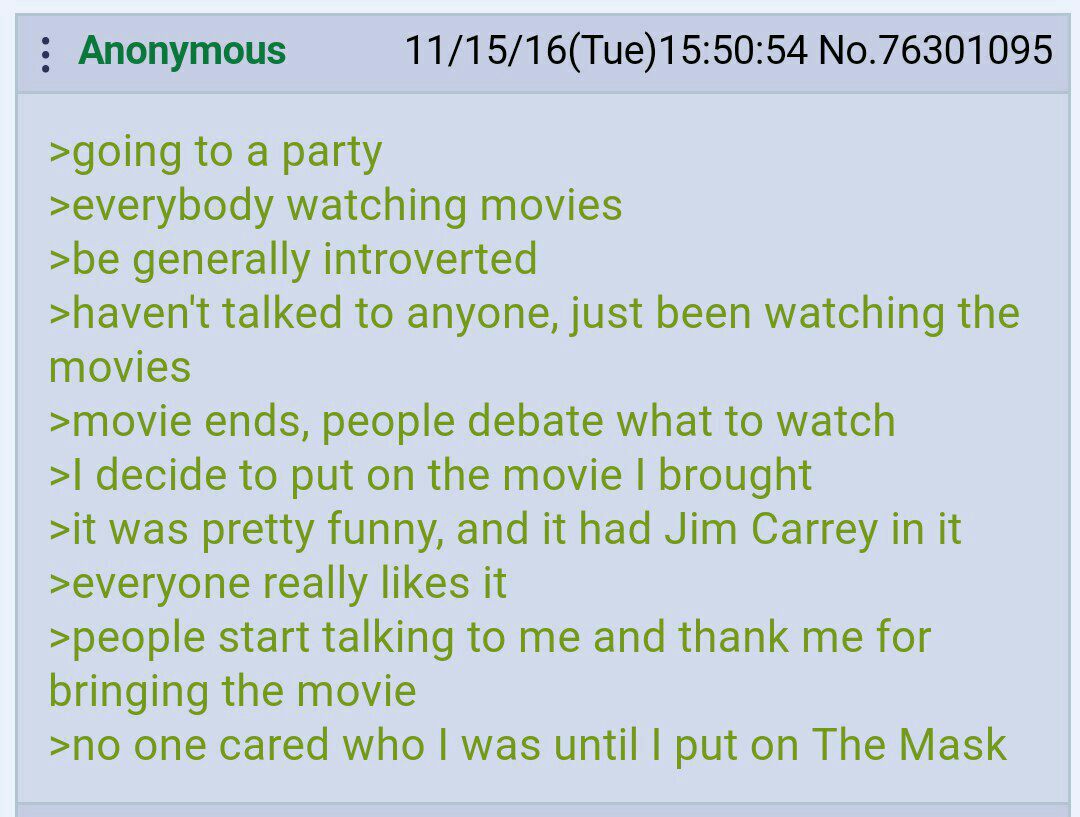 Anonymous 11/15/16(Tue)15:50:54 No.76301095 >going to a party >everybody watching movies >be generally introverted >havent talked to anyone, just been watching the movies >movie ends, people debate wh