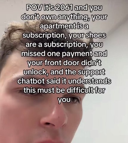 POV it's 2061 and you own anything, your apartment Is a subscription, your shoes are a subscription, you missed one payment and your front door didn't Unlock, and the chatbot said it understands this 