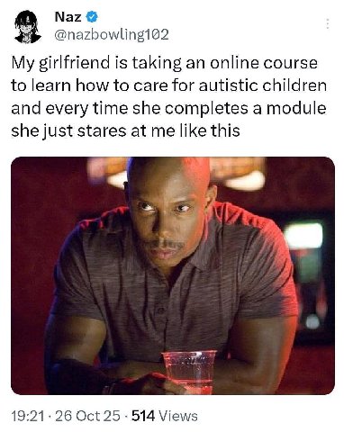 Naz @nazbowling102 My girlfriend is taking an online course to learn how to care for autistic children and every time she completes a module she just stares at me like this 19:21 26 Oct 25 514 Views