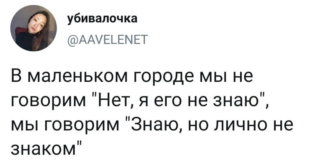 убивалочка @AAVELENET В маленьком городе мы He говорим "Нет, я его не знаю’, мы говорим "Знаю, но лично не знаком"